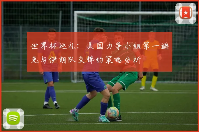 世界杯巡礼：美国力争小组第一避免与伊朗队交锋的策略分析