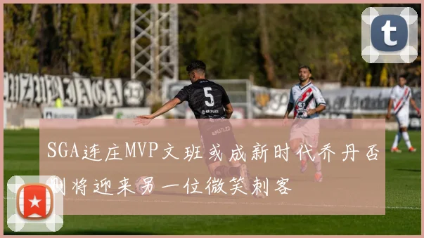 SGA连庄MVP文班或成新时代乔丹否则将迎来另一位微笑刺客