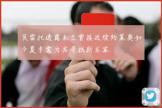 莫雷托透露米兰曾接近续约莱奥如今夏季需为其寻找新东家