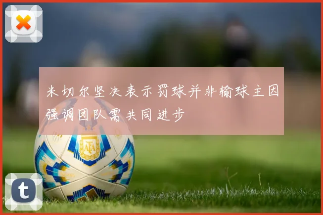 米切尔坚决表示罚球并非输球主因强调团队需共同进步