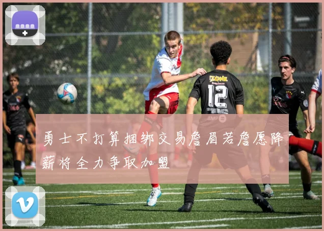 勇士不打算捆绑交易詹眉若詹愿降薪将全力争取加盟