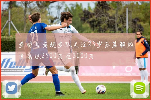 多特与英超多队关注23岁苏莱解约金高达2500万至3000万
