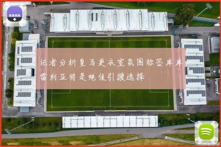记者分析皇马更衣室氛围称签库库雷利亚将是绝佳引援选择