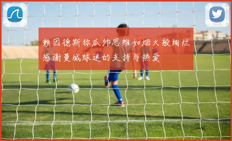 赖因德斯称瓜帅思维如烟火般绚烂感谢曼城球迷的支持与热爱