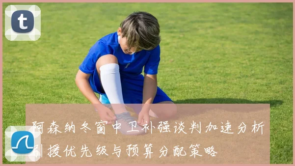 阿森纳冬窗中卫补强谈判加速分析引援优先级与预算分配策略