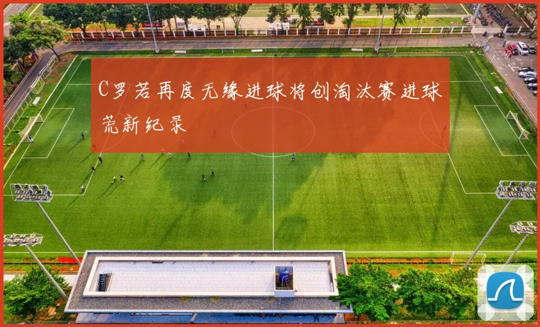 C罗若再度无缘进球将创淘汰赛进球荒新纪录