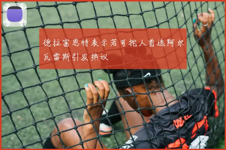 德拉富恩特表示若可挖人首选阿尔瓦雷斯引发热议