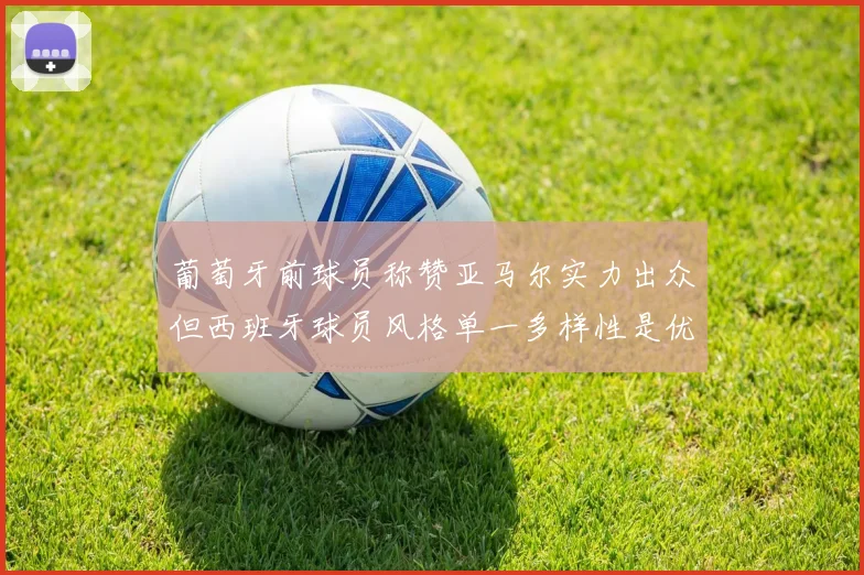 葡萄牙前球员称赞亚马尔实力出众但西班牙球员风格单一多样性是优势