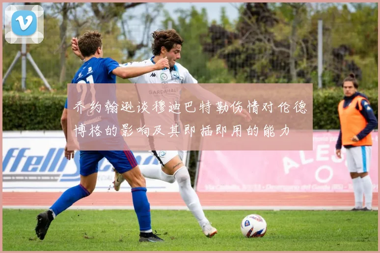 乔约翰逊谈穆迪巴特勒伤情对伦德博格的影响及其即插即用的能力