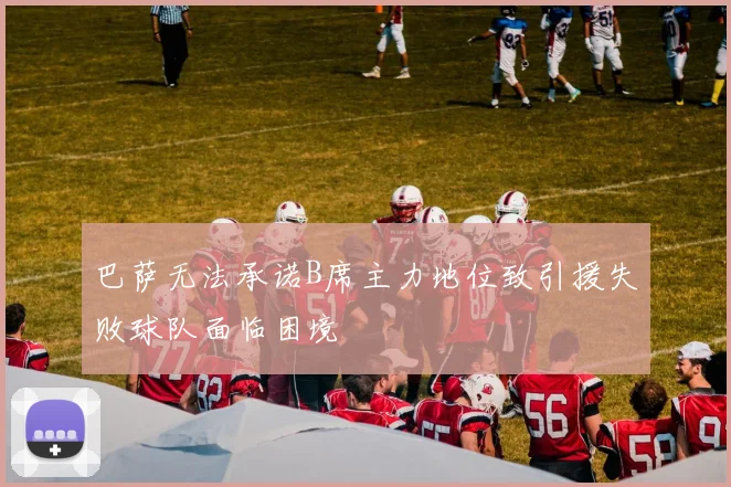巴萨无法承诺B席主力地位致引援失败球队面临困境