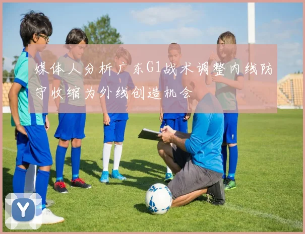 媒体人分析广东G1战术调整内线防守收缩为外线创造机会