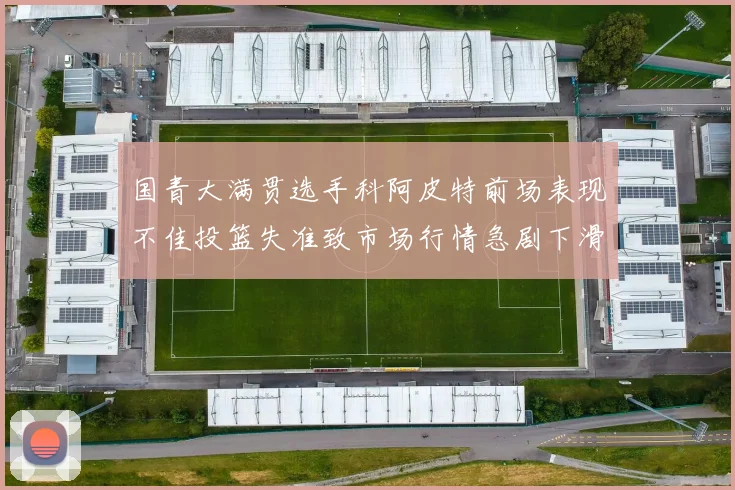 国青大满贯选手科阿皮特前场表现不佳投篮失准致市场行情急剧下滑