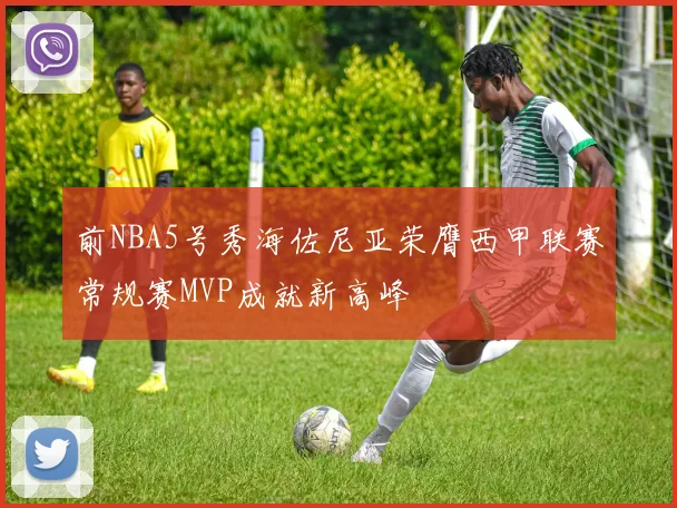 前NBA5号秀海佐尼亚荣膺西甲联赛常规赛MVP成就新高峰